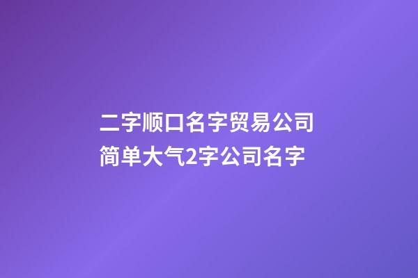 二字顺口名字贸易公司 简单大气2字公司名字